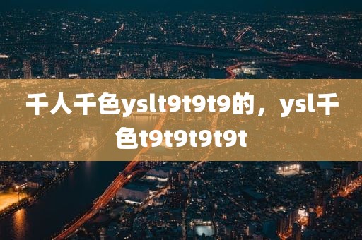 千人千色yslt9t9t9的，ysl千色t9t9t9t9t
