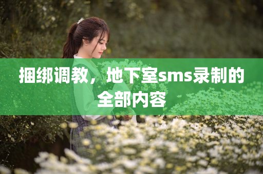 捆绑调教，地下室sms录制的全部内容