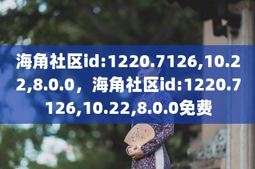 海角社区id:1220.7126,10.22,8.0.0，海角社区id:1220.7126,10.22,8.0.0免费
