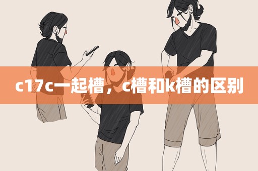 c17c一起槽，c槽和k槽的区别