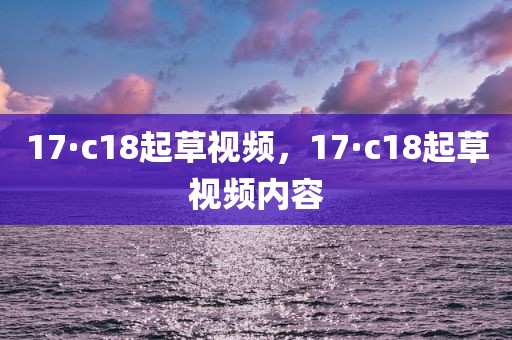 17·c18起草视频，17·c18起草视频内容