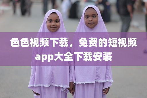 色色视频下载，免费的短视频app大全下载安装