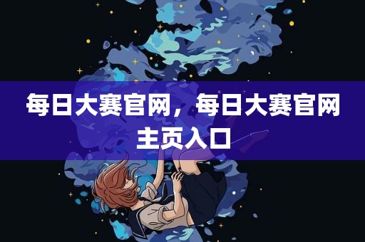每日大赛官网，每日大赛官网主页入口