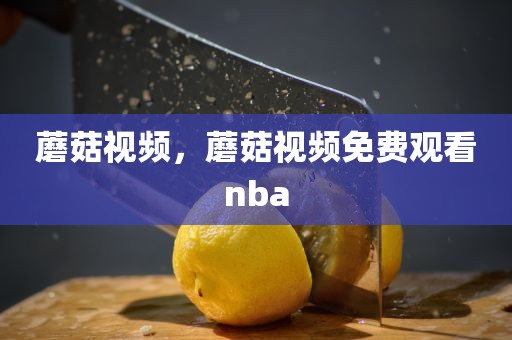 蘑菇视频，蘑菇视频免费观看nba