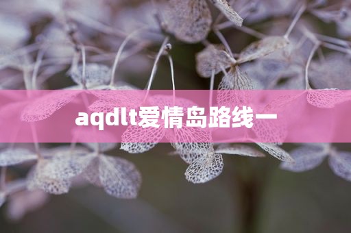 aqdlt爱情岛路线一