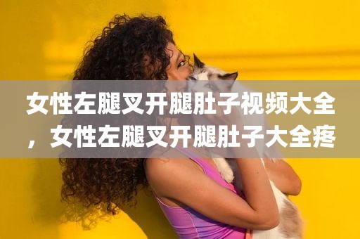 女性左腿叉开腿肚子视频大全，女性左腿叉开腿肚子大全疼