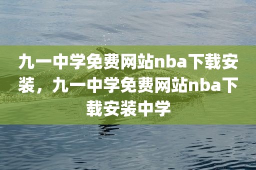 九一中学免费网站nba下载安装，九一中学免费网站nba下载安装中学