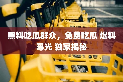 黑料吃瓜群众，免费吃瓜 爆料曝光 独家揭秘