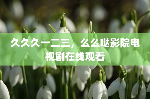 久久久一二三，么么哒影院电视剧在线观看