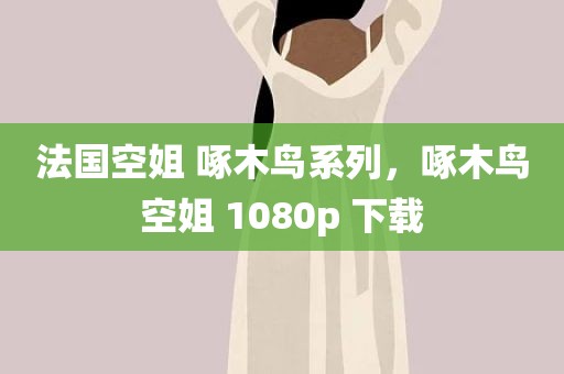 法国空姐 啄木鸟系列，啄木鸟空姐 1080p 下载