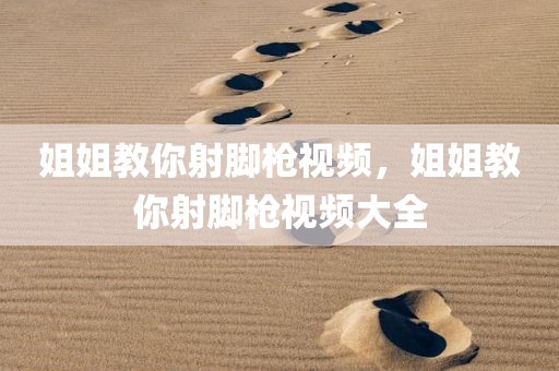 姐姐教你射脚枪视频，姐姐教你射脚枪视频大全