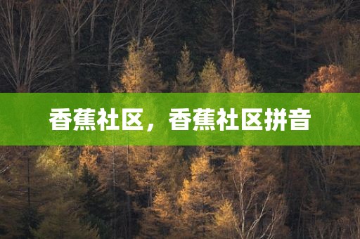香蕉社区，香蕉社区拼音