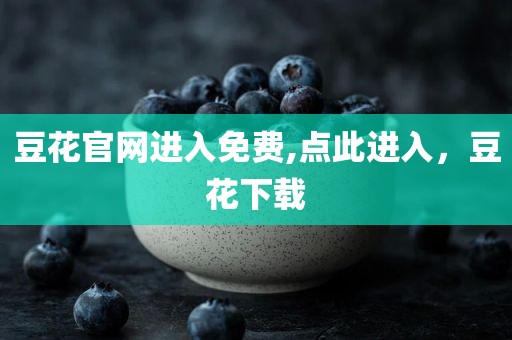 豆花官网进入免费,点此进入，豆花下载