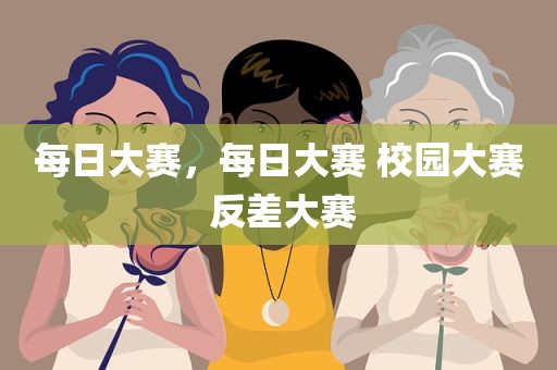 每日大赛，每日大赛 校园大赛 反差大赛