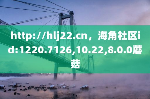 http://hlj22.cn，海角社区id:1220.7126,10.22,8.0.0蘑菇
