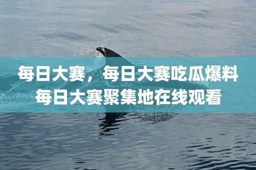 每日大赛，每日大赛吃瓜爆料每日大赛聚集地在线观看