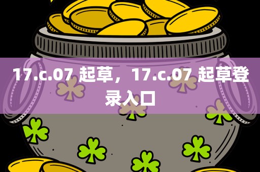 17.c.07 起草，17.c.07 起草登录入口