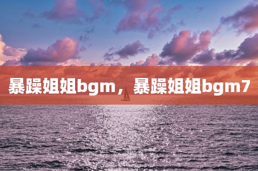 暴躁姐姐bgm，暴躁姐姐bgm7