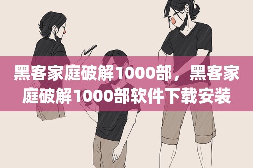 黑客家庭破解1000部，黑客家庭破解1000部软件下载安装