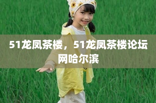 51龙凤茶楼，51龙凤茶楼论坛网哈尔滨