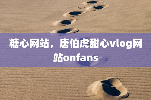 糖心网站，唐伯虎甜心vlog网站onfans