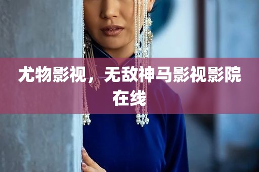 尤物影视，无敌神马影视影院在线