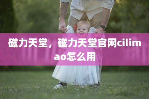 磁力天堂，磁力天堂官网cilimao怎么用