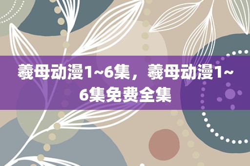 羲母动漫1~6集，羲母动漫1~6集免费全集