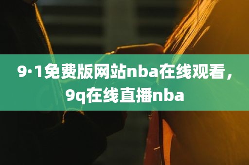 9·1免费版网站nba在线观看，9q在线直播nba