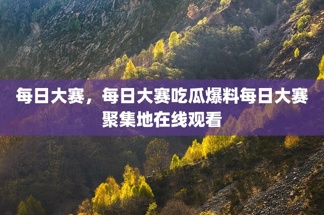 每日大赛，每日大赛吃瓜爆料每日大赛聚集地在线观看