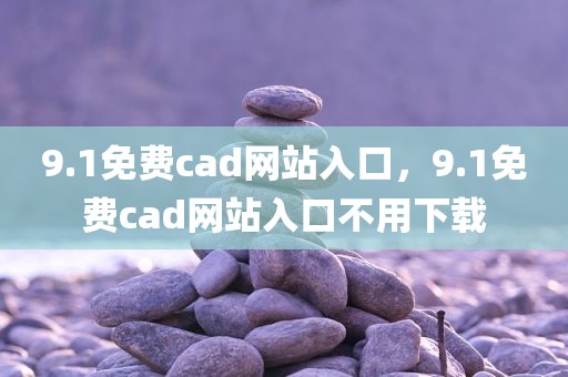 9.1免费cad网站入口，9.1免费cad网站入口不用下载