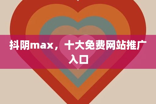 抖阴max，十大免费网站推广入口