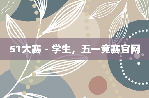 51大赛－学生，五一竞赛官网