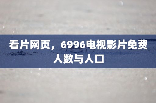 看片网页，6996电视影片免费人数与人口