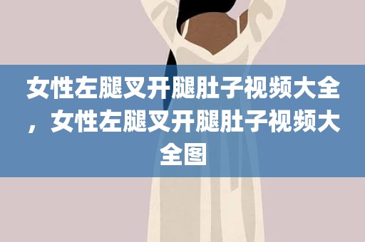 女性左腿叉开腿肚子视频大全，女性左腿叉开腿肚子视频大全图