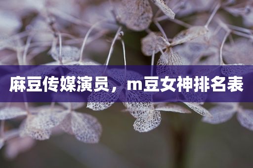 麻豆传媒演员，m豆女神排名表