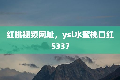 红桃视频网址，ysl水蜜桃口红5337