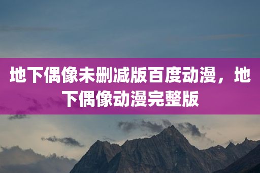 地下偶像未删减版百度动漫，地下偶像动漫完整版