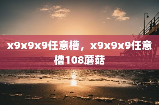 x9x9x9任意槽，x9x9x9任意槽108蘑菇