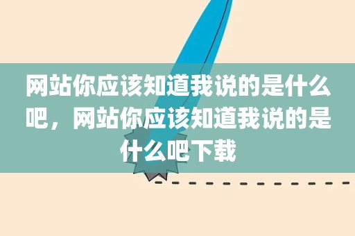 网站你应该知道我说的是什么吧，网站你应该知道我说的是什么吧下载