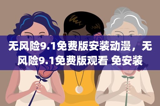 无风险9.1免费版安装动漫，无风险9.1免费版观看 免安装