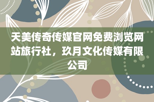 天美传奇传媒官网免费浏览网站旅行社，玖月文化传媒有限公司