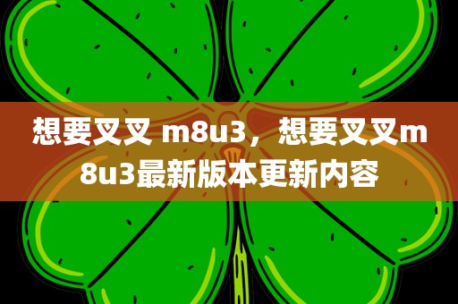 想要叉叉 m8u3，想要叉叉m8u3最新版本更新内容