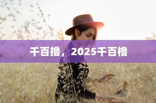 千百撸，2025千百橹