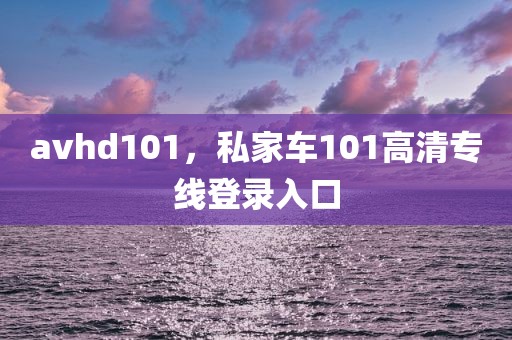 avhd101，私家车101高清专线登录入口