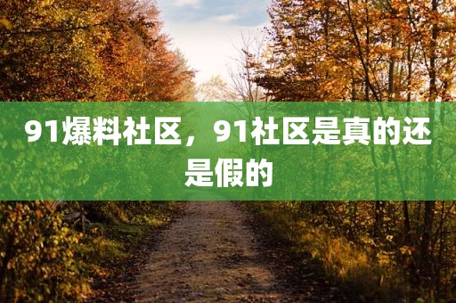 91爆料社区，91社区是真的还是假的