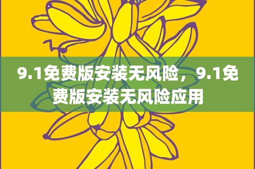 9.1免费版安装无风险，9.1免费版安装无风险应用