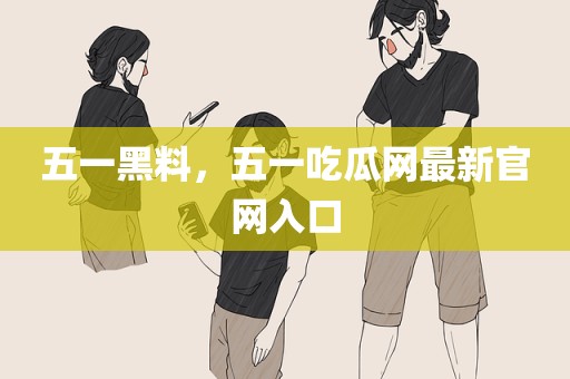 五一黑料，五一吃瓜网最新官网入口