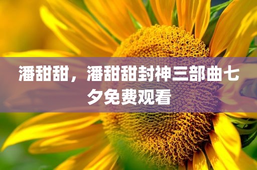 潘甜甜，潘甜甜封神三部曲七夕免费观看