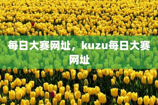 每日大赛网址，kuzu每日大赛网址